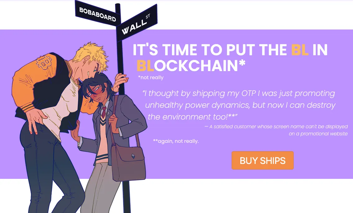 A screenshot of the RobinBoob header, featuring Bitcoin-senpai and ETH-kun. On
the side it reads:

IT'S TIME TO PUT THE BL IN BLOCK­CHAIN* *not really

“I thought by shipping my OTP I was just promoting unhealthy power dynamics, but
now I can destroy the environment too!**” 

— A satisfied customer whose screen name can't be displayed on a promotional
website 

**again, not really. 

at the bottom is a button reading "BUY SHIPS"