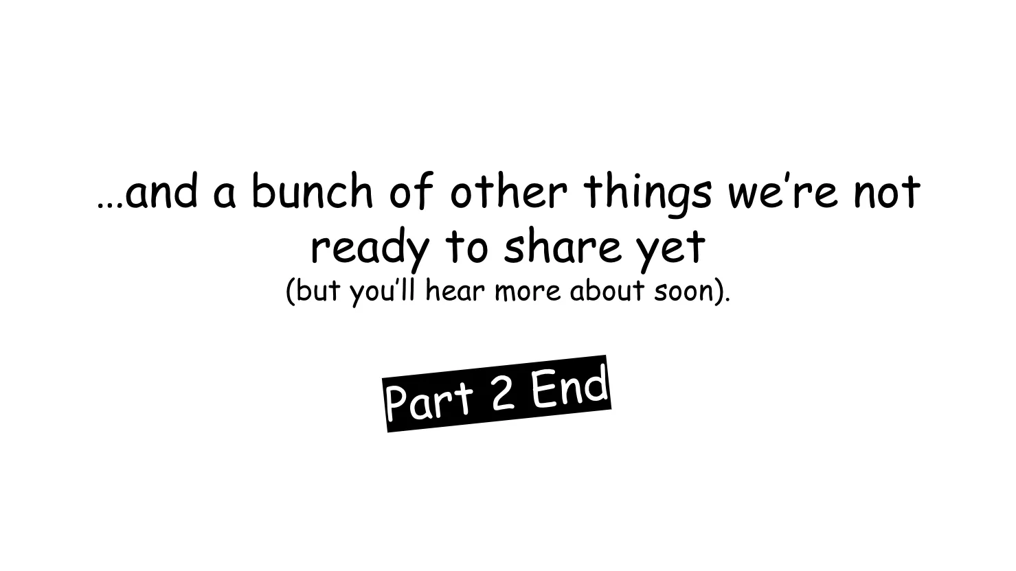 Slide 20: …and a bunch of other things we’re not ready to share yet (but you’ll hear more about soon). Part 2 End