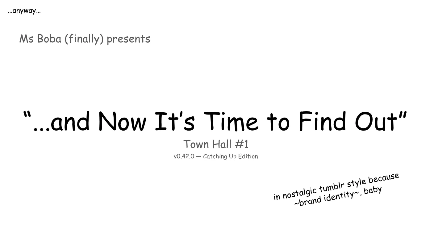 Slide 4: Note: the text starts small in the top left, and gradually leads into the true title slide, and has additional commentary in smaller text again. …anyway… Ms Boba (finally) presents “...and Now It’s Time to Find Out” Town Hall #1
v0.42.0 — Catching Up Edition in nostalgic tumblr style because ~brand identity~, baby