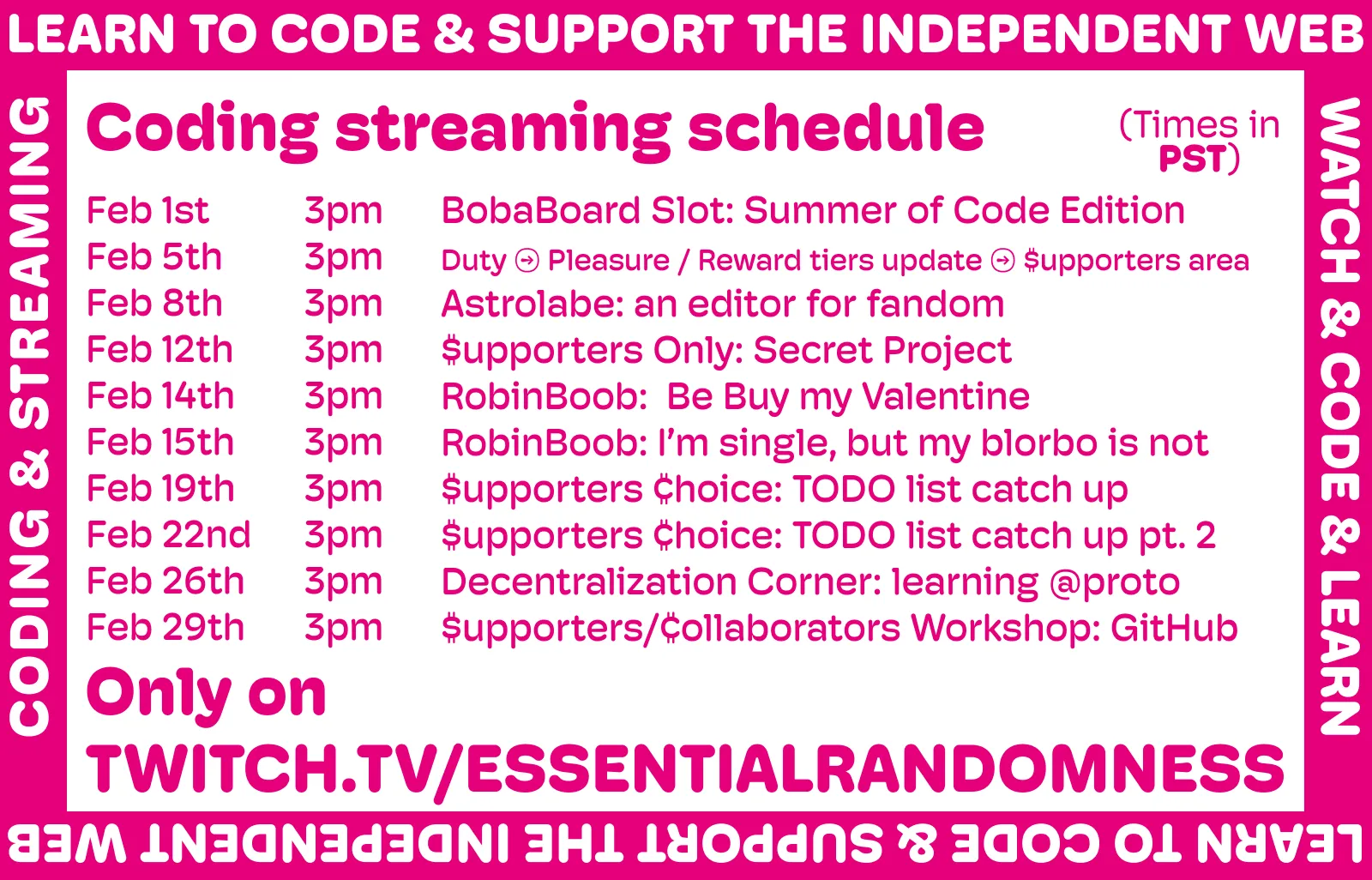 
A megenta and white image announcing the new streaming schedule. It reads: Coding streaming schedule (all streams at 3PM PST) Feb 1st - BobaBoard Slot: Summer of Code Edition
Feb 5th - Duty → Pleasure / Reward tiers update → $upporters area
Feb 8th - Astrolabe: an editor for fandom
Feb 12th - $upporters Only: Secret Project
Feb 14th - RobinBoob:  Be Buy my Valentine
Feb 15th - RobinBoob: I’m single, but my blorbo is not
Feb 19th - $upporters ¢hoice: TODO list catch up
Feb 22nd - $upporters ¢hoice: TODO list catch up pt. 2
Feb 26th - Decentralization Corner: learning @proto
Feb 29th - $upporters/¢ollaborators Workshop: GitHub